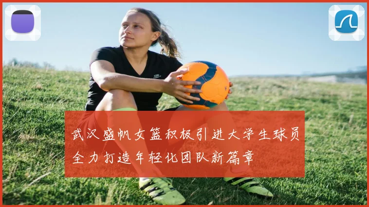 武汉盛帆女篮积极引进大学生球员全力打造年轻化团队新篇章
