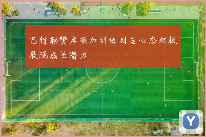 巴特勒赞库明加训练刻苦心态积极展现成长潜力