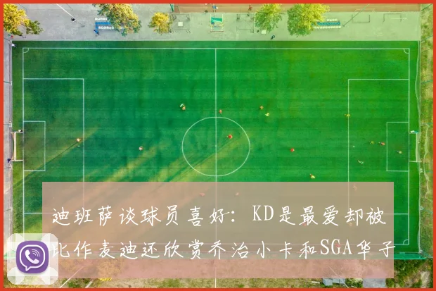 迪班萨谈球员喜好：KD是最爱却被比作麦迪还欣赏乔治小卡和SGA华子