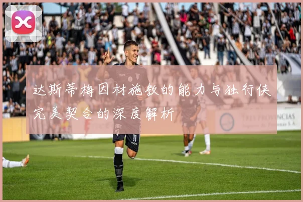 达斯蒂梅因材施教的能力与独行侠完美契合的深度解析