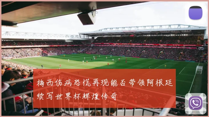 梅西伤病恐慌再现能否带领阿根廷续写世界杯辉煌传奇
