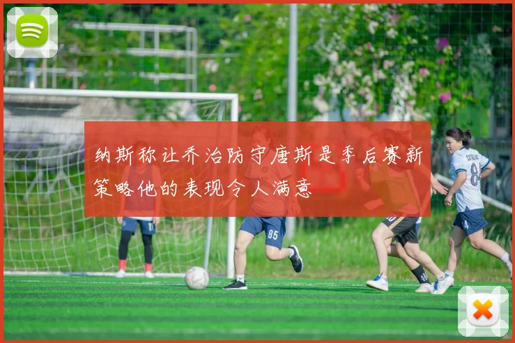 纳斯称让乔治防守唐斯是季后赛新策略他的表现令人满意