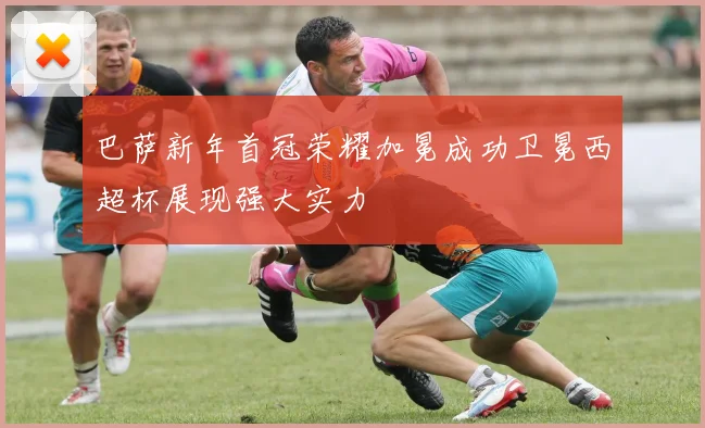 巴萨新年首冠荣耀加冕成功卫冕西超杯展现强大实力