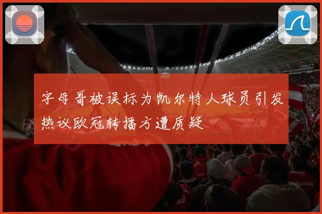 字母哥被误标为凯尔特人球员引发热议欧冠转播方遭质疑