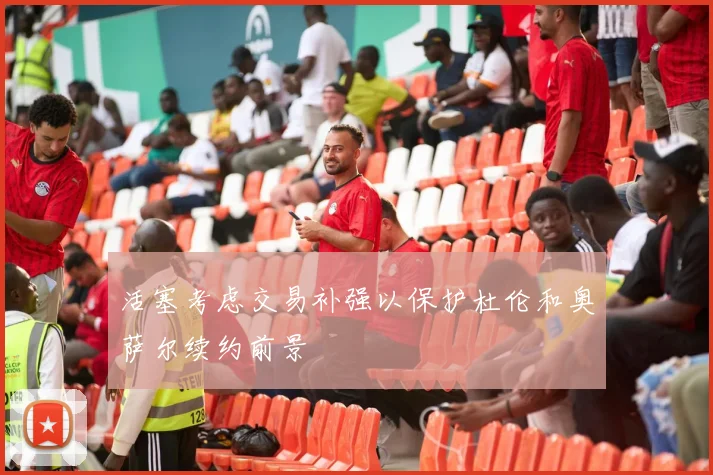 活塞考虑交易补强以保护杜伦和奥萨尔续约前景