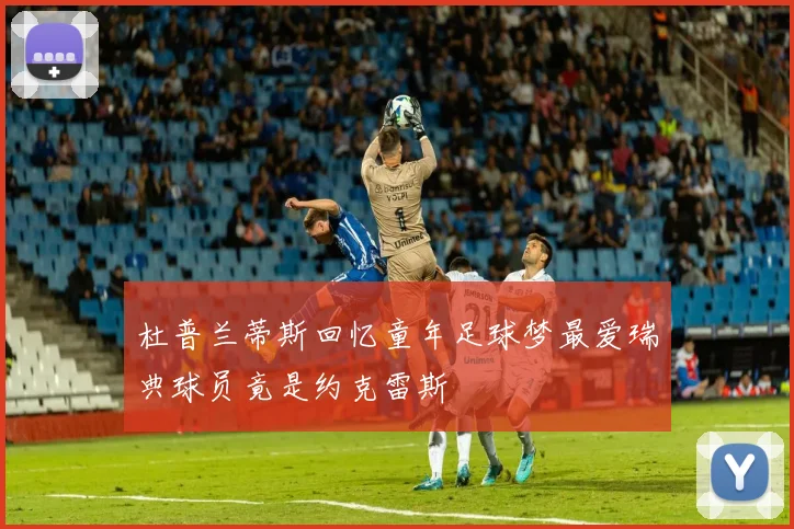 杜普兰蒂斯回忆童年足球梦最爱瑞典球员竟是约克雷斯