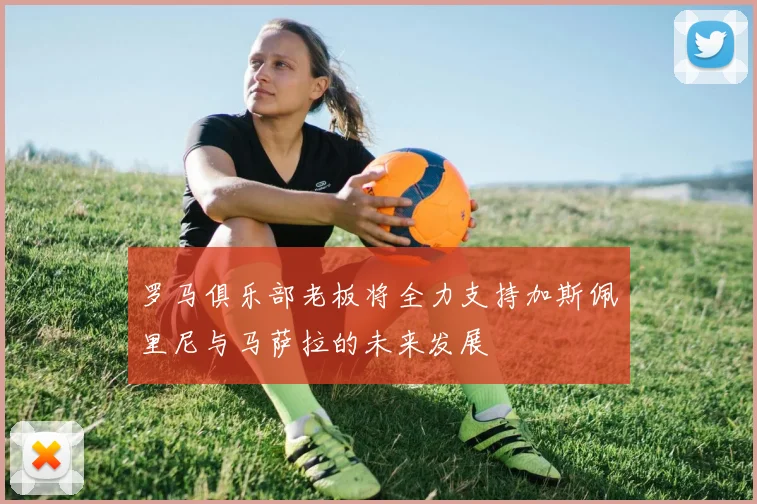 罗马俱乐部老板将全力支持加斯佩里尼与马萨拉的未来发展