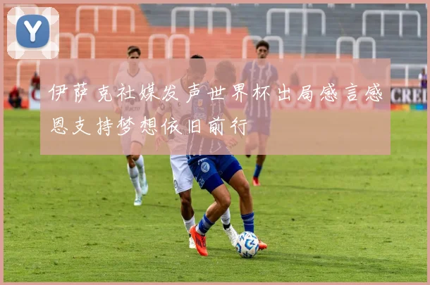 伊萨克社媒发声世界杯出局感言感恩支持梦想依旧前行