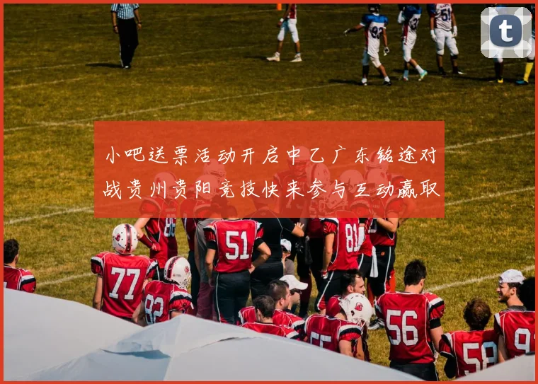 小吧送票活动开启中乙广东铭途对战贵州贵阳竞技快来参与互动赢取球票