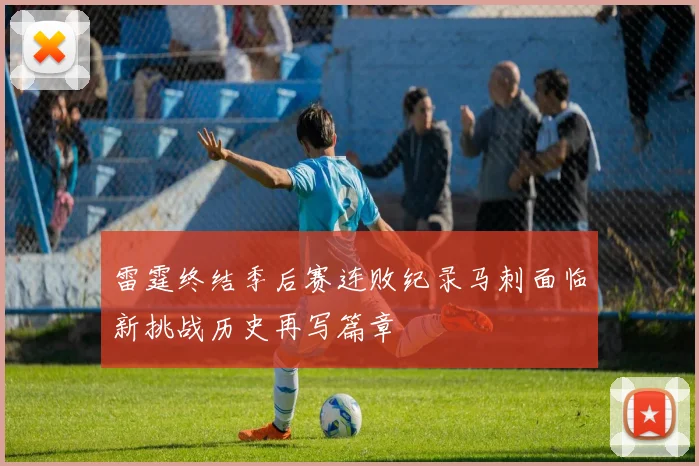 雷霆终结季后赛连败纪录马刺面临新挑战历史再写篇章