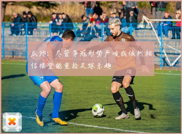 瓜帅：尽管争冠形势严峻我依然相信福登能重拾足球乐趣