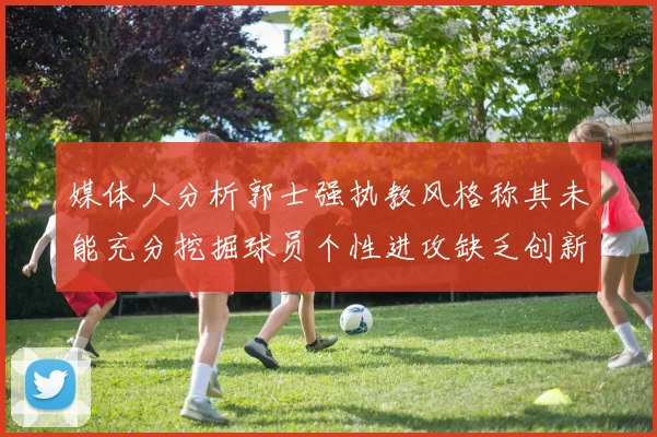 媒体人分析郭士强执教风格称其未能充分挖掘球员个性进攻缺乏创新性