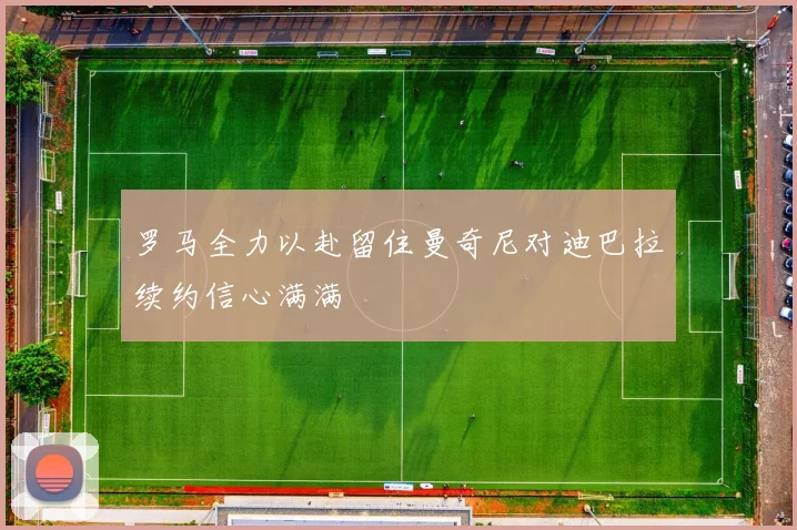 罗马全力以赴留住曼奇尼对迪巴拉续约信心满满