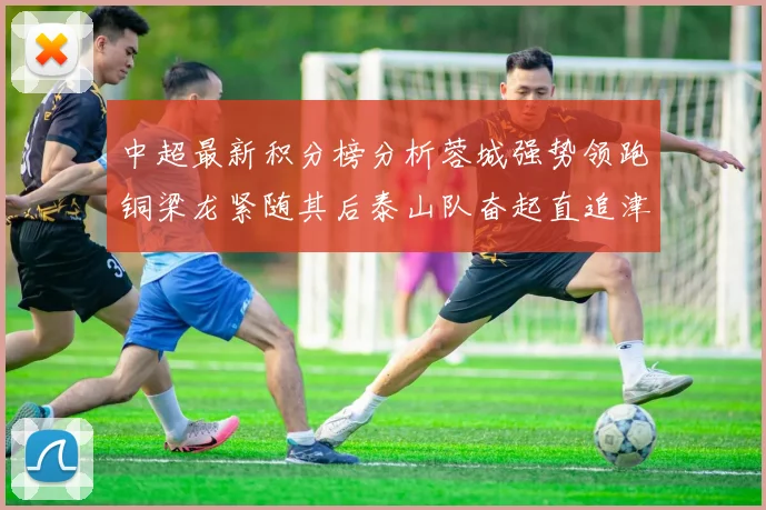 中超最新积分榜分析蓉城强势领跑铜梁龙紧随其后泰山队奋起直追津门虎仍需努力