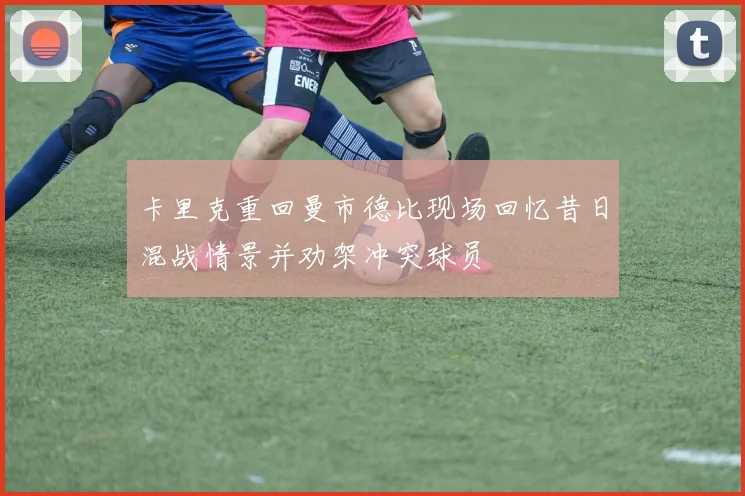 卡里克重回曼市德比现场回忆昔日混战情景并劝架冲突球员