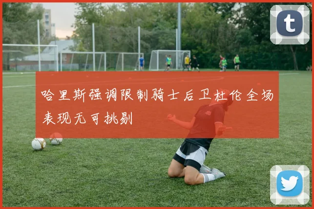 哈里斯强调限制骑士后卫杜伦全场表现无可挑剔