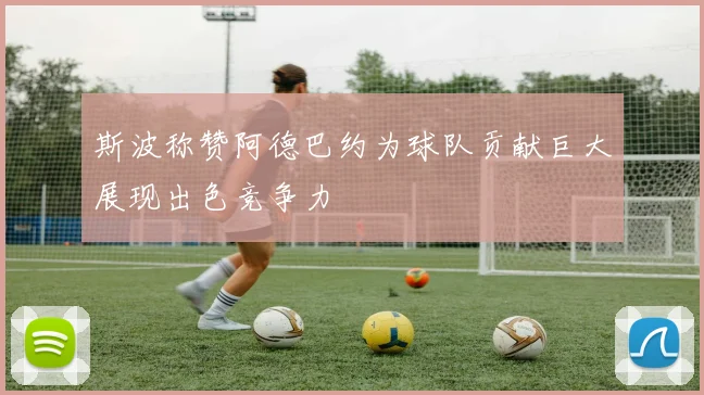 斯波称赞阿德巴约为球队贡献巨大展现出色竞争力