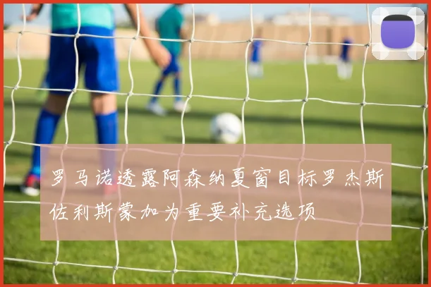 罗马诺透露阿森纳夏窗目标罗杰斯佐利斯蒙加为重要补充选项