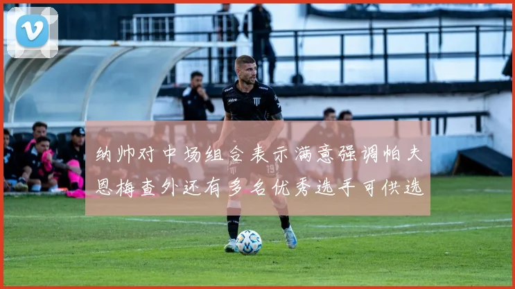 纳帅对中场组合表示满意强调帕夫恩梅查外还有多名优秀选手可供选择