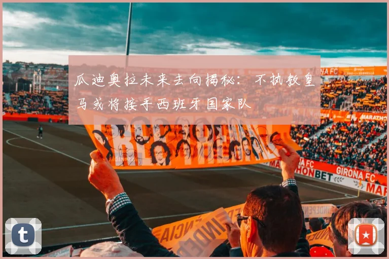 瓜迪奥拉未来去向揭秘：不执教皇马或将接手西班牙国家队