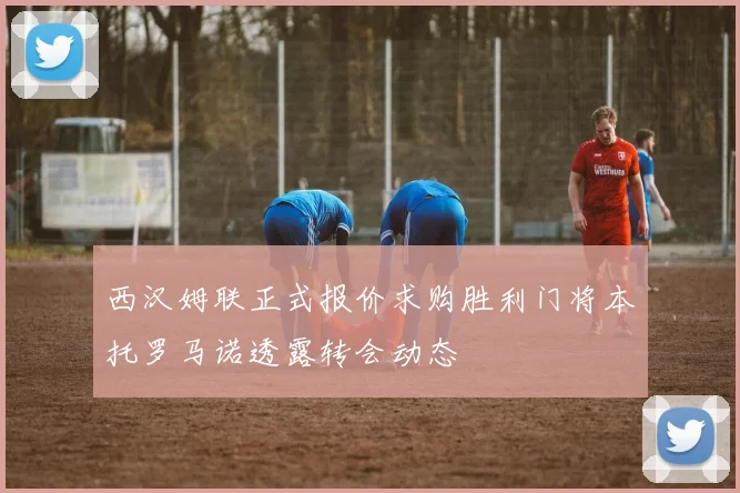 西汉姆联正式报价求购胜利门将本托罗马诺透露转会动态