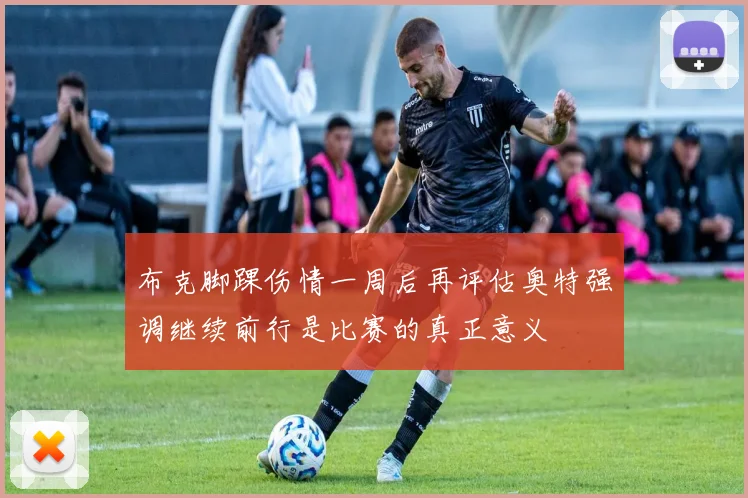 布克脚踝伤情一周后再评估奥特强调继续前行是比赛的真正意义