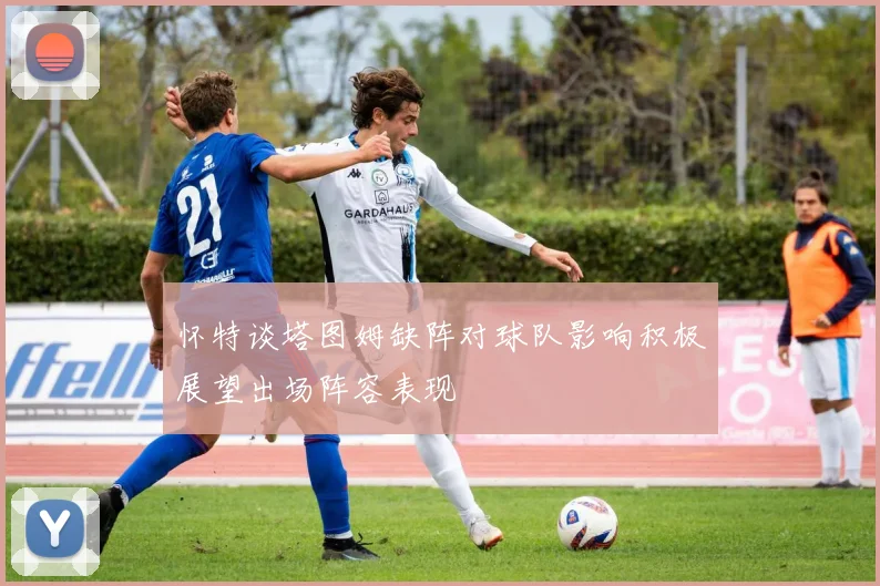 怀特谈塔图姆缺阵对球队影响积极展望出场阵容表现