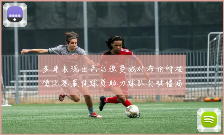 多库表现出色当选曼城对布伦特福德比赛最佳球员助力球队打破僵局