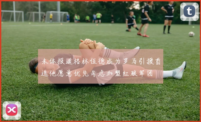 米体报道格林伍德成为罗马引援首选他愿意优先考虑加盟红狼军团