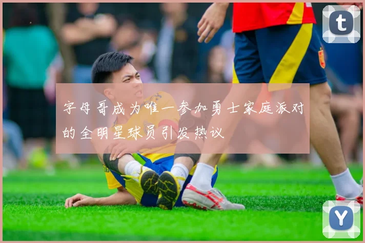 字母哥成为唯一参加勇士家庭派对的全明星球员引发热议