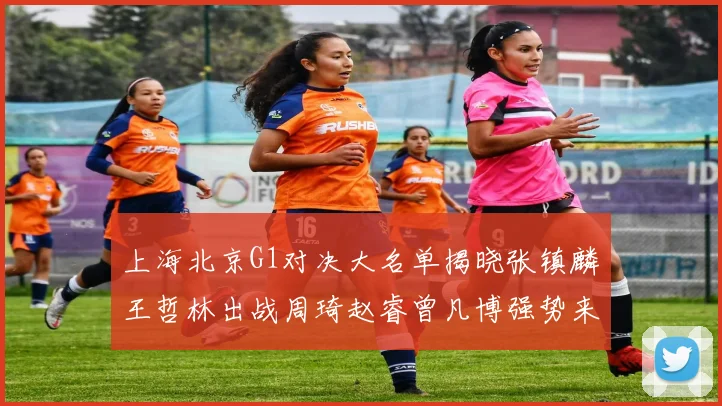 上海北京G1对决大名单揭晓张镇麟王哲林出战周琦赵睿曾凡博强势来袭